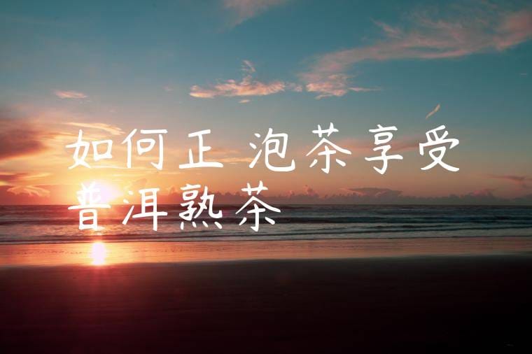 如何正確泡茶享受普洱熟茶