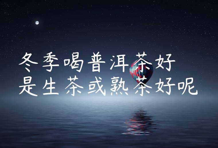冬季喝普洱茶好嗎是生茶或熟茶好呢