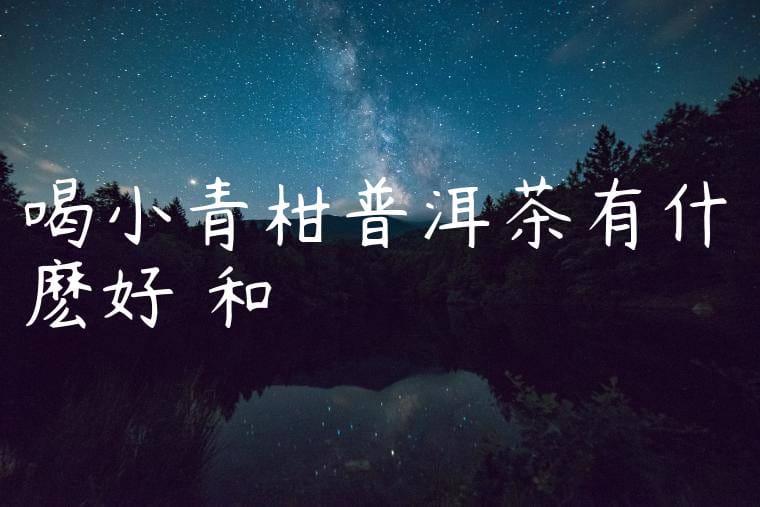 喝小青柑普洱茶有什麽好處和壞處
