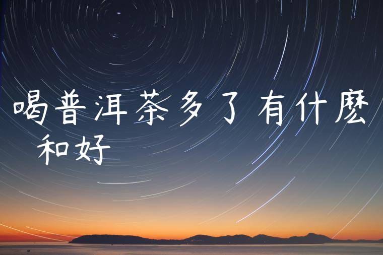 喝普洱茶多了有什麽壞處和好處