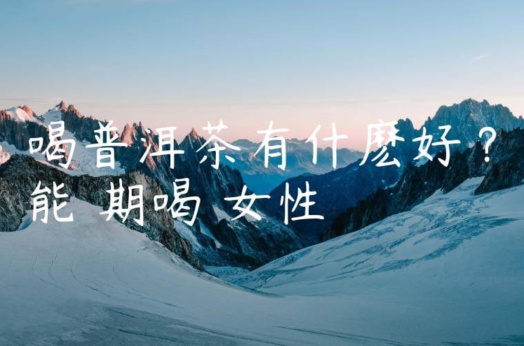 喝普洱茶有什麽好處?能長期喝嗎女性