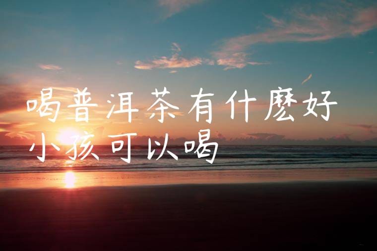 喝普洱茶有什麽好處小孩可以喝嗎