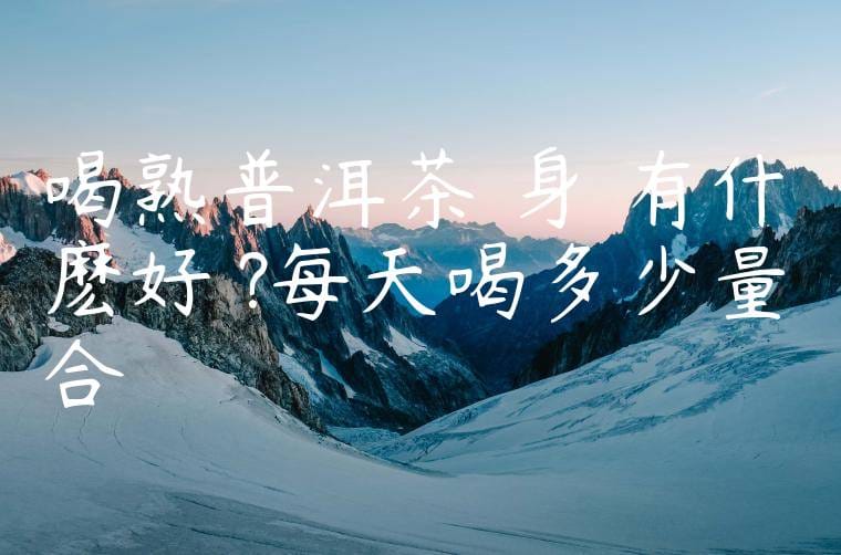 喝熟普洱茶對身體有什麽好處?每天喝多少量合適