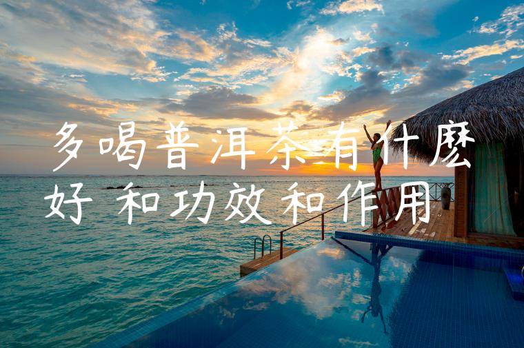 多喝普洱茶有什麽好處和功效和作用