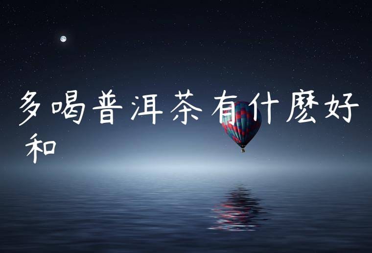 多喝普洱茶有什麽好處和壞處