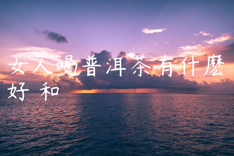 女人喝普洱茶有什麽好處和壞處