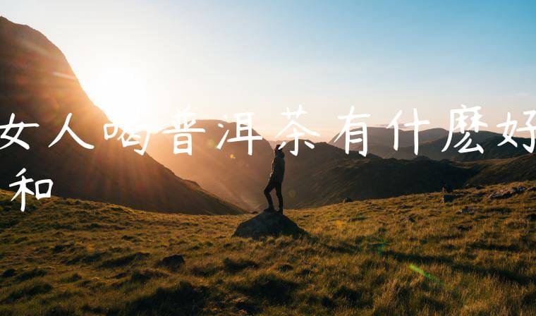 女人喝普洱茶有什麽好處和壞處嗎