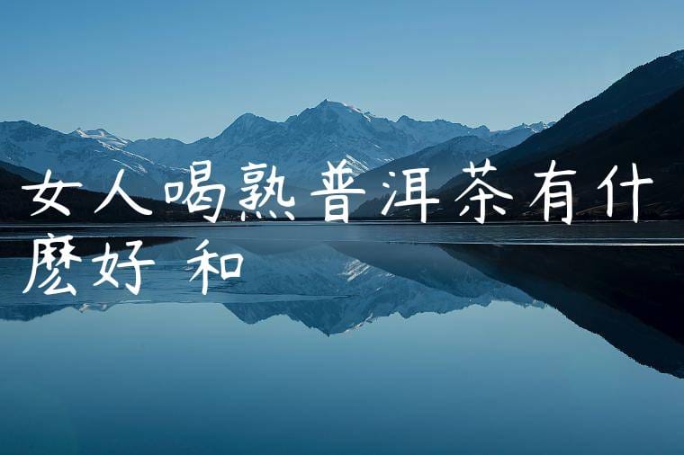 女人喝熟普洱茶有什麽好處和壞處