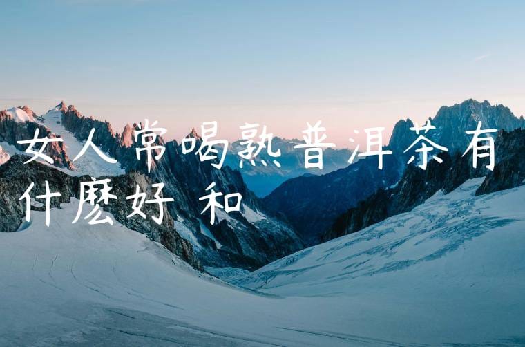 女人常喝熟普洱茶有什麽好處和壞處