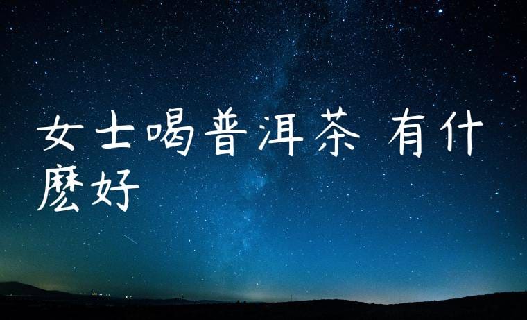 女士喝普洱茶葉有什麽好處