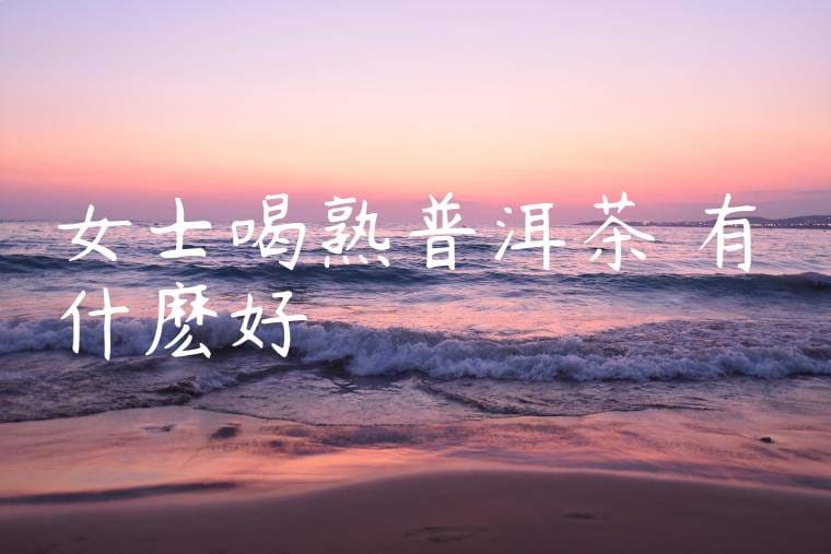 女士喝熟普洱茶葉有什麽好處