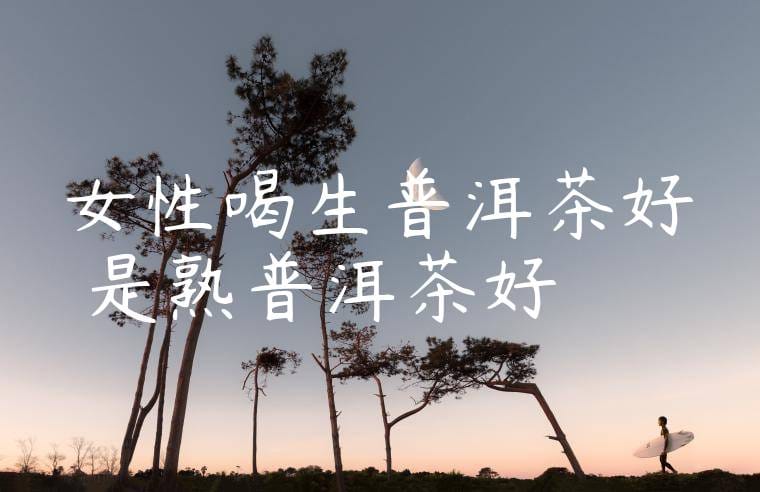 女性喝生普洱茶好還是熟普洱茶好