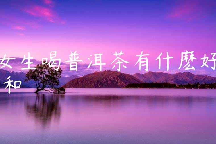 女生喝普洱茶有什麽好處和壞處嗎