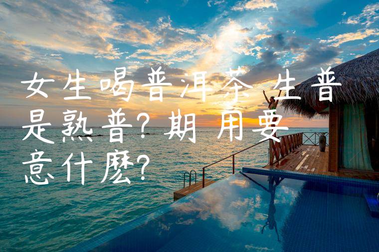 女生喝普洱茶選生普還是熟普?長期飲用要註意什麽?