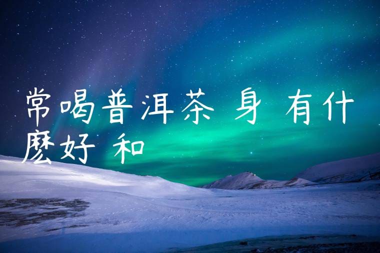 常喝普洱茶對身體有什麽好處和壞處