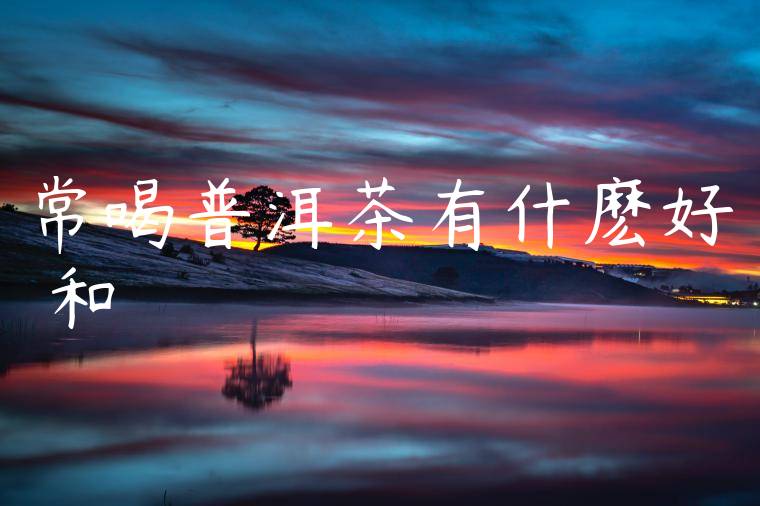 常喝普洱茶有什麽好處和壞處