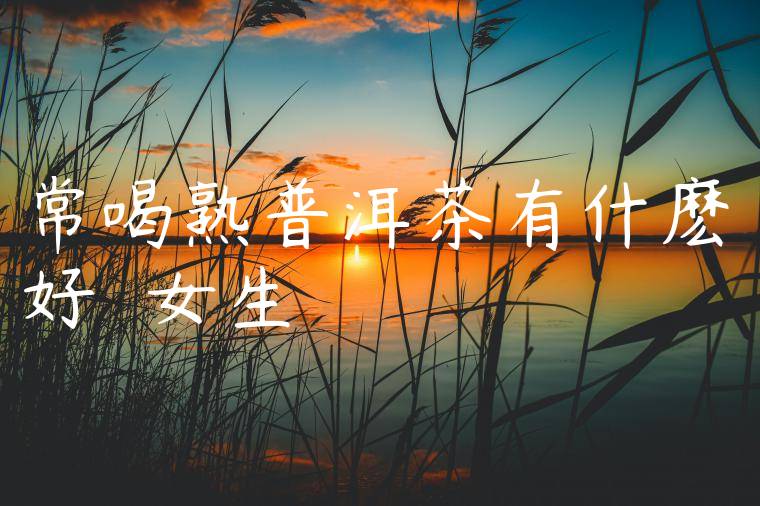 常喝熟普洱茶有什麽好處嗎女生