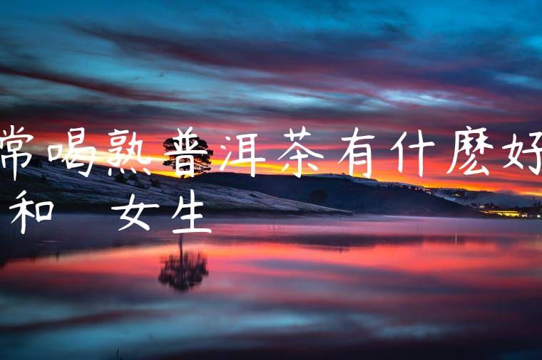 常喝熟普洱茶有什麽好處和壞處嗎女生