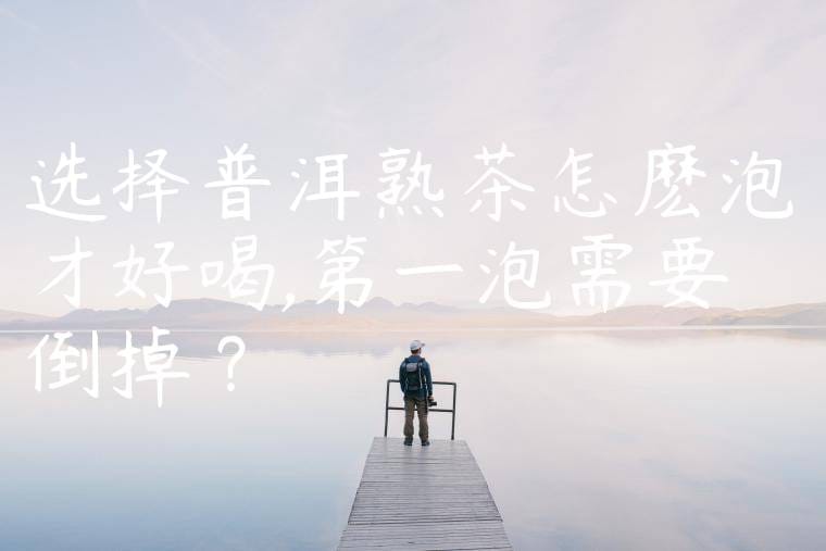 选择普洱熟茶怎麽泡才好喝,第一泡需要倒掉嗎?